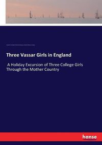 Cover image for Three Vassar Girls in England: A Holiday Excursion of Three College Girls Through the Mother Country