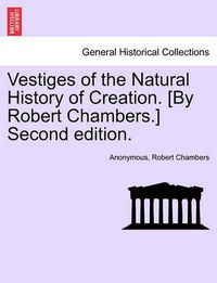 Cover image for Vestiges of the Natural History of Creation. [By Robert Chambers.] Second Edition.