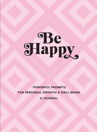 Cover image for Be Happy: A Journal: Powerful Prompts for Personal Growth and Well-Being