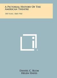 Cover image for A Pictorial History of the American Theatre: 100 Years, 1860-1960