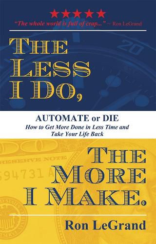 Cover image for The Less I Do, the More I Make: Automate or Die: How to Get More Done in Less Time and Take Your Life Back