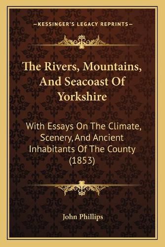 Cover image for The Rivers, Mountains, and Seacoast of Yorkshire: With Essays on the Climate, Scenery, and Ancient Inhabitants of the County (1853)