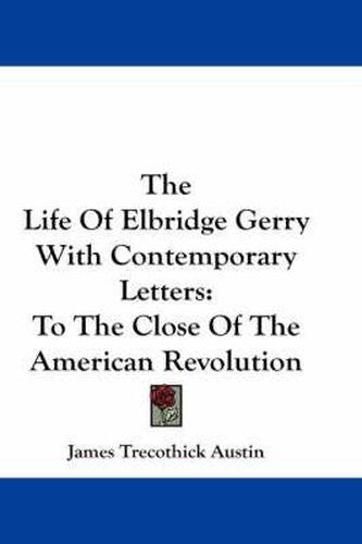 Cover image for The Life of Elbridge Gerry with Contemporary Letters: To the Close of the American Revolution