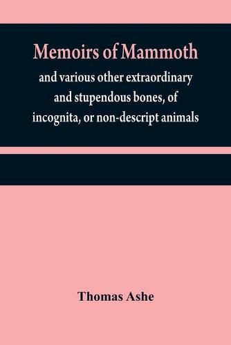 Memoirs of mammoth, and various other extraordinary and stupendous bones, of incognita, or non-descript animals: found in the vicinity of the Ohio, Wabash, Illinois, Mississippi, Missouri, Osage, and Red rivers, &c. &c.