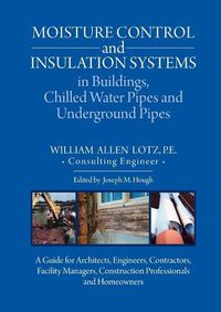 Cover image for Moisture Control and Insulation Systems in Buildings, Chilled Water Pipes and Underground Pipes: A Guide for Architects, Engineers, Contractors, Facility Managers, Construction Professionals and Homeowners