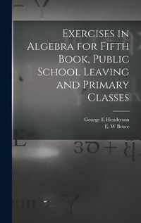 Cover image for Exercises in Algebra for Fifth Book, Public School Leaving and Primary Classes [microform]