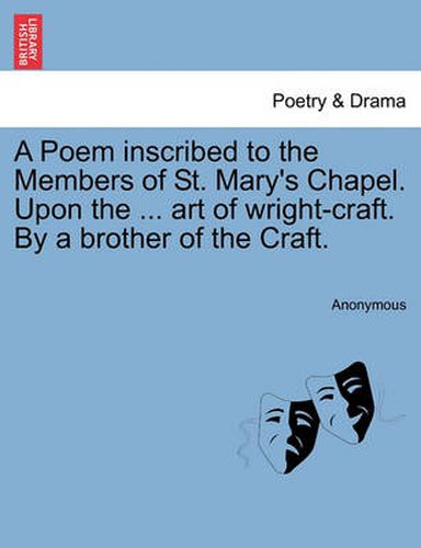 Cover image for A Poem Inscribed to the Members of St. Mary's Chapel. Upon the ... Art of Wright-Craft. by a Brother of the Craft.