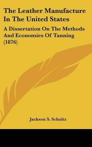 Cover image for The Leather Manufacture in the United States: A Dissertation on the Methods and Economies of Tanning (1876)