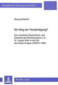 Cover image for Ein Weg Der Verstaendigung?: Die Umstrittene Deutschland- Und Ostpolitik Des Reichskanzlers A.D. Dr. Joseph Wirth in Der Zeit Des Kalten Krieges (1945/51-1955)