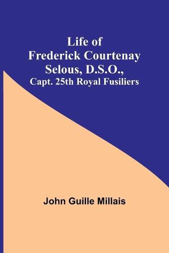 Life of Frederick Courtenay Selous, D.S.O., Capt. 25th Royal Fusiliers