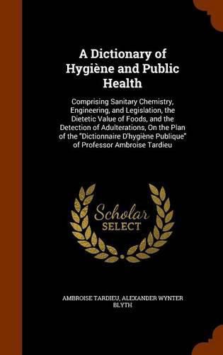 A Dictionary of Hygiene and Public Health: Comprising Sanitary Chemistry, Engineering, and Legislation, the Dietetic Value of Foods, and the Detection of Adulterations, on the Plan of the Dictionnaire D'Hygiene Publique of Professor Ambroise Tardieu