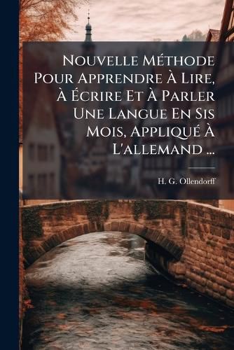 Cover image for Nouvelle M Thode Pour Apprendre Lire, Crire Et Parler Une Langue En Sis Mois, Appliqu L'Allemand ...: Premi Re Partie...