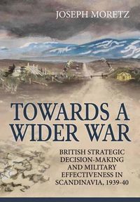 Cover image for Towards a Wider War: British Strategic Decision-Making and Military Effectiveness in Scandinavia, 1939-40