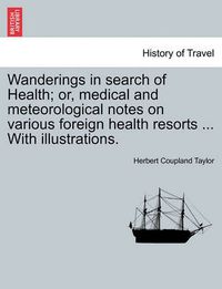 Cover image for Wanderings in Search of Health; Or, Medical and Meteorological Notes on Various Foreign Health Resorts ... with Illustrations.