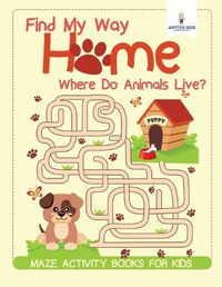 Cover image for Find My Way Home: Where Do Animals Live? Maze Activity Books for Kids