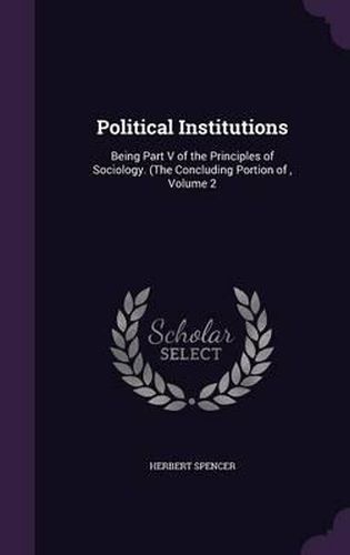 Cover image for Political Institutions: Being Part V of the Principles of Sociology. (the Concluding Portion Of, Volume 2