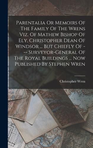 Cover image for Parentalia Or Memoirs Of The Family Of The Wrens Viz. Of Mathew Bishop Of Ely, Christopher Dean Of Windsor ... But Chiefly Of --- Surveyor-general Of The Royal Buildings ... Now Published By Stephen Wren