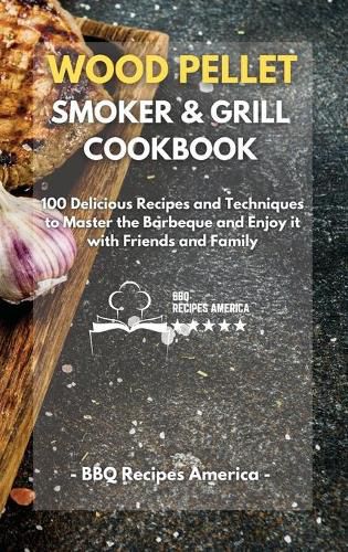 Cover image for Wood Pellet Smoker And Grill Cookbook: 100 Delicious Recipes and Techniques to Master the Barbeque and Enjoy it with Friends and Family