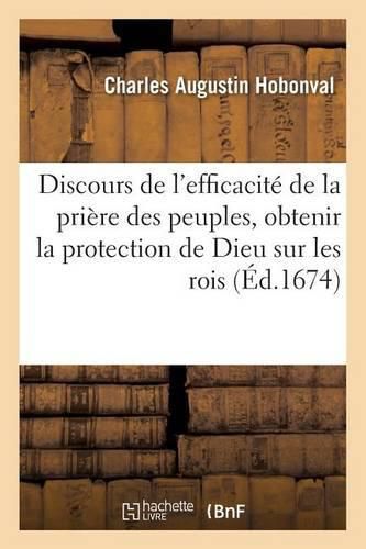 Cover image for Discours de l'Efficacite de la Priere Des Peuples, Pour Obtenir En Temps de Guerre La: Protection de Dieu Sur Les Rois, Dans l'Eglise Saint Eustache Le Jour de l'Octave de Sainte Reine