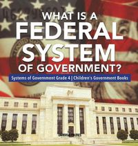 Cover image for What Is a Federal System of Government? Systems of Government Grade 4 Children's Government Books