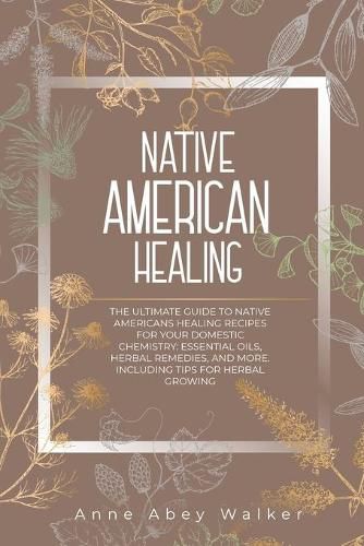 Cover image for Native American Healing: The Ultimate Guide to Native Americans Healing Recipes for Your Domestic Chemistry: Essential Oils, Herbal Remedies, and More. Including Tips for Herbal Growing