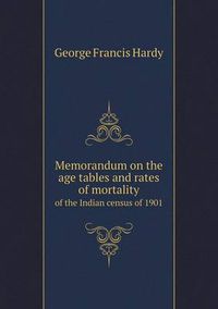 Cover image for Memorandum on the age tables and rates of mortality of the Indian census of 1901