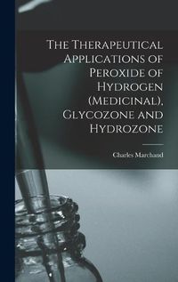 Cover image for The Therapeutical Applications of Peroxide of Hydrogen (Medicinal), Glycozone and Hydrozone