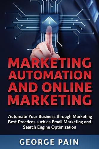 Marketing Automation and Online Marketing: Automate Your Business through Marketing Best Practices such as Email Marketing and Search Engine Optimization