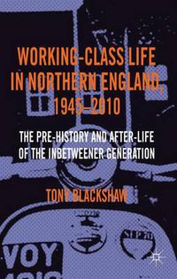 Cover image for Working-Class Life in Northern England, 1945-2010: The Pre-History and After-Life of the Inbetweener Generation