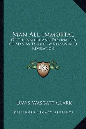 Man All Immortal: Or the Nature and Destination of Man as Taught by Reason and Revelation