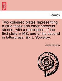 Cover image for Two Coloured Plates Representing a Blue Topaz and Other Precious Stones, with a Description of the First Plate in Ms. and of the Second in Letterpress. by J. Sowerby.