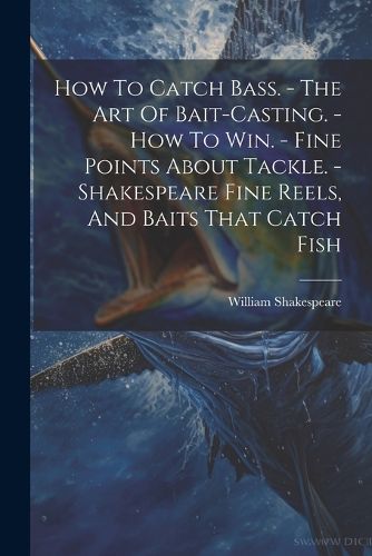 Cover image for How To Catch Bass. - The Art Of Bait-casting. - How To Win. - Fine Points About Tackle. - Shakespeare Fine Reels, And Baits That Catch Fish