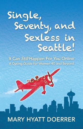 Cover image for Single, Seventy, and Sexless in Seattle!: It Can Still Happen for You Online A Dating Guide for Women 40 and Beyond