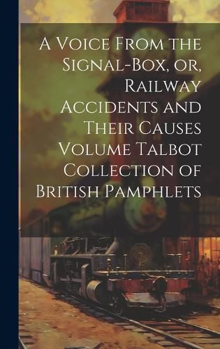 Cover image for A Voice From the Signal-box, or, Railway Accidents and Their Causes Volume Talbot Collection of British Pamphlets