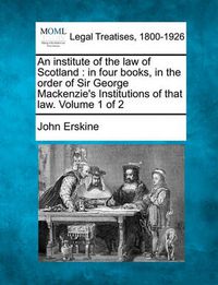 Cover image for An institute of the law of Scotland: in four books, in the order of Sir George Mackenzie's Institutions of that law. Volume 1 of 2