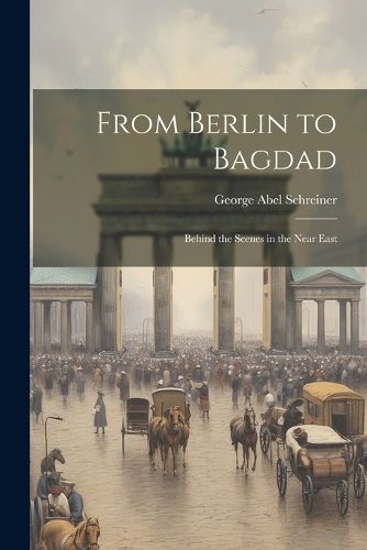 Cover image for From Berlin to Bagdad; Behind the Scenes in the Near East