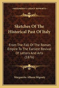 Cover image for Sketches of the Historical Past of Italy: From the Fall of the Roman Empire to the Earliest Revival of Letters and Arts (1876)