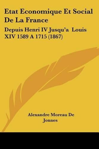 Etat Economique Et Social de La France: Depuis Henri IV Jusqu'a Louis XIV 1589 a 1715 (1867)