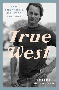 Cover image for True West: Sam Shepard's Life, Work, and Times