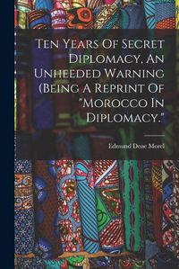 Cover image for Ten Years Of Secret Diplomacy, An Unheeded Warning (being A Reprint Of "morocco In Diplomacy."