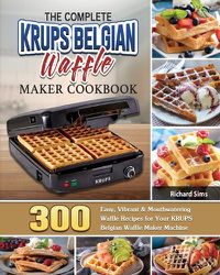 Cover image for The Complete KRUPS Belgian Waffle Maker Cookbook: 300 Easy, Vibrant & Mouthwatering Waffle Recipes for Your KRUPS Belgian Waffle Maker Machine