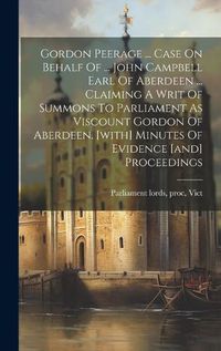 Cover image for Gordon Peerage ... Case On Behalf Of ... John Campbell Earl Of Aberdeen ... Claiming A Writ Of Summons To Parliament As Viscount Gordon Of Aberdeen. [with] Minutes Of Evidence [and] Proceedings