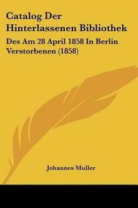 Cover image for Catalog Der Hinterlassenen Bibliothek: Des Am 28 April 1858 in Berlin Verstorbenen (1858)