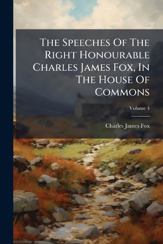 Cover image for The Speeches of the Right Honourable Charles James Fox, in the House of Commons, Volume 4...