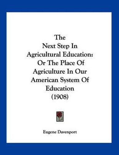 Cover image for The Next Step in Agricultural Education: Or the Place of Agriculture in Our American System of Education (1908)