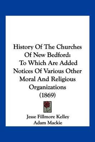 Cover image for History of the Churches of New Bedford: To Which Are Added Notices of Various Other Moral and Religious Organizations (1869)