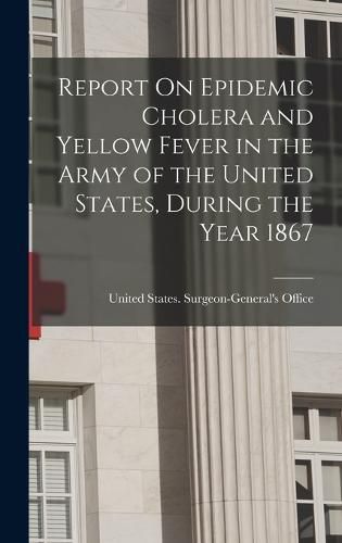 Cover image for Report On Epidemic Cholera and Yellow Fever in the Army of the United States, During the Year 1867