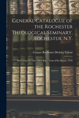 Cover image for General Catalogue of the Rochester Theological Seminary, Rochester, N.Y.: Embracing the First Thirty-eight Years of Its History, 1876