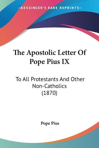 Cover image for The Apostolic Letter of Pope Pius IX: To All Protestants and Other Non-Catholics (1870)