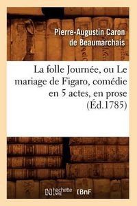 Cover image for La Folle Journee, Ou Le Mariage de Figaro, Comedie En 5 Actes, En Prose, (Ed.1785)